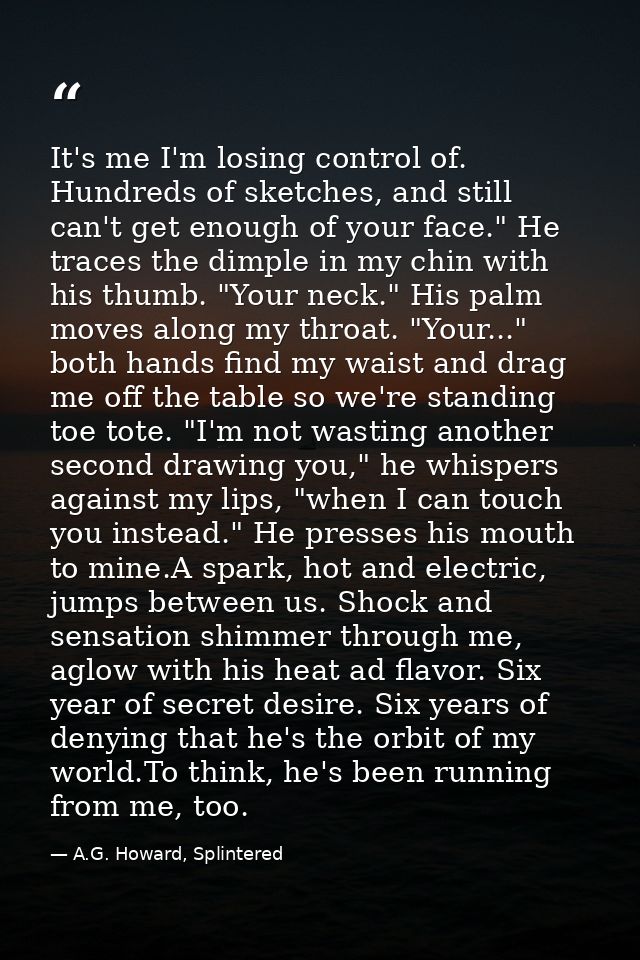 It's me I'm losing control of. Hundreds of sketches, and still can't get enough of your face." He traces the dimple in m — A.G. Howard, Splintered