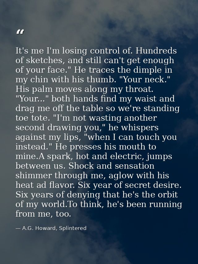 It's me I'm losing control of. Hundreds of sketches, and still can't get enough of your face." He traces the dimple in m — A.G. Howard, Splintered