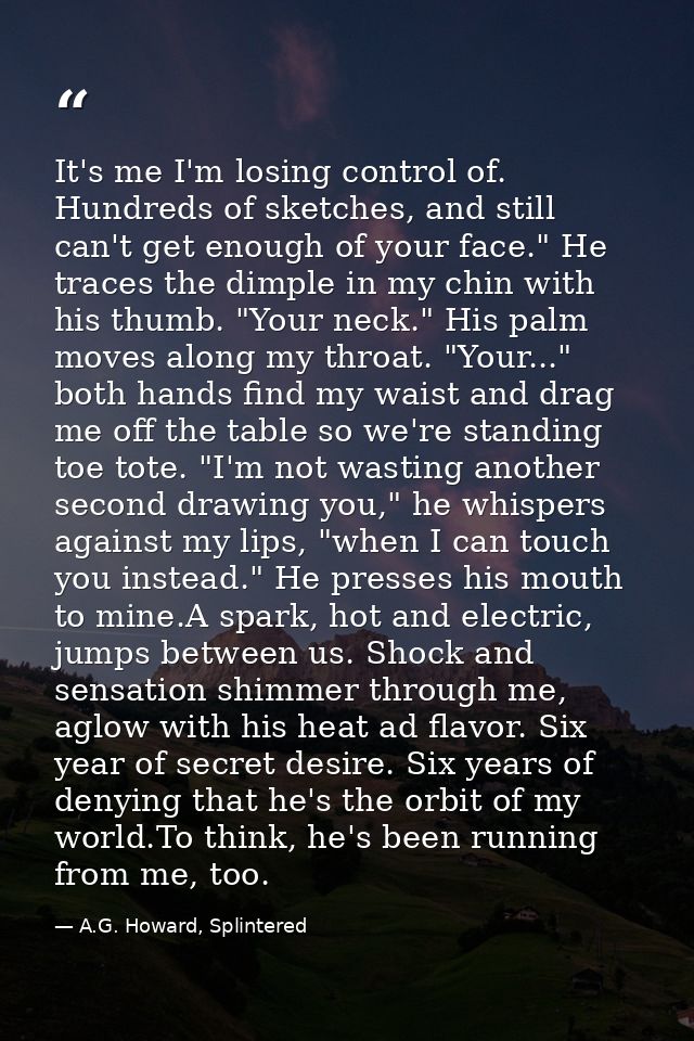 It's me I'm losing control of. Hundreds of sketches, and still can't get enough of your face." He traces the dimple in m — A.G. Howard, Splintered