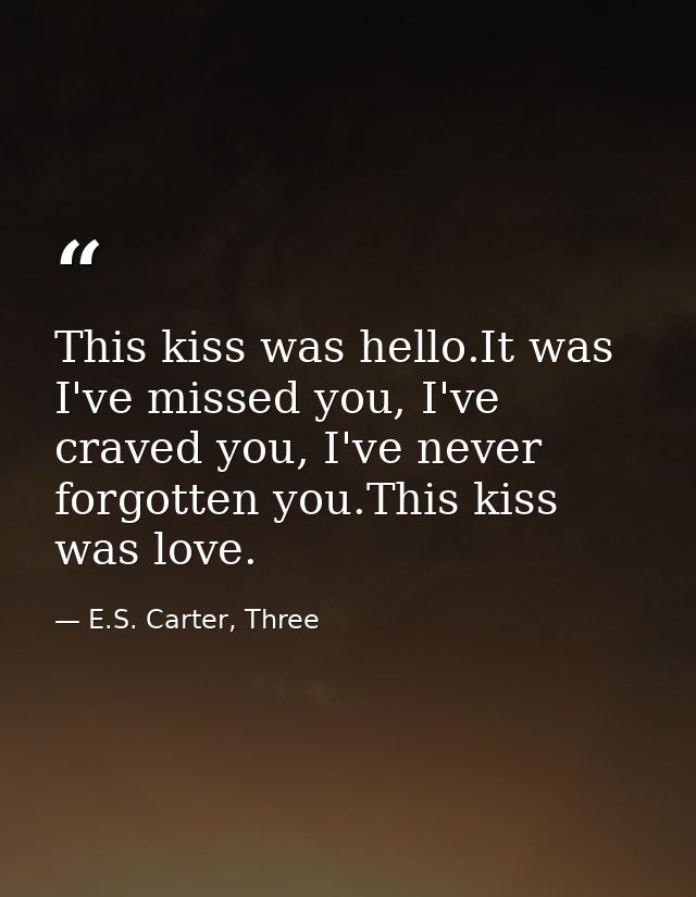 This kiss was hello.It was I've missed you, I've craved you, I've never forgotten you.This kiss was love. — E.S. Carter, Three