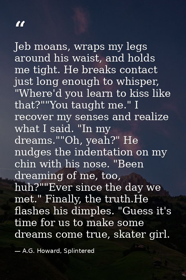 Jeb moans, wraps my legs around his waist, and holds me tight. He breaks contact just long enough to whisper, "Where'd y — A.G. Howard, Splintered