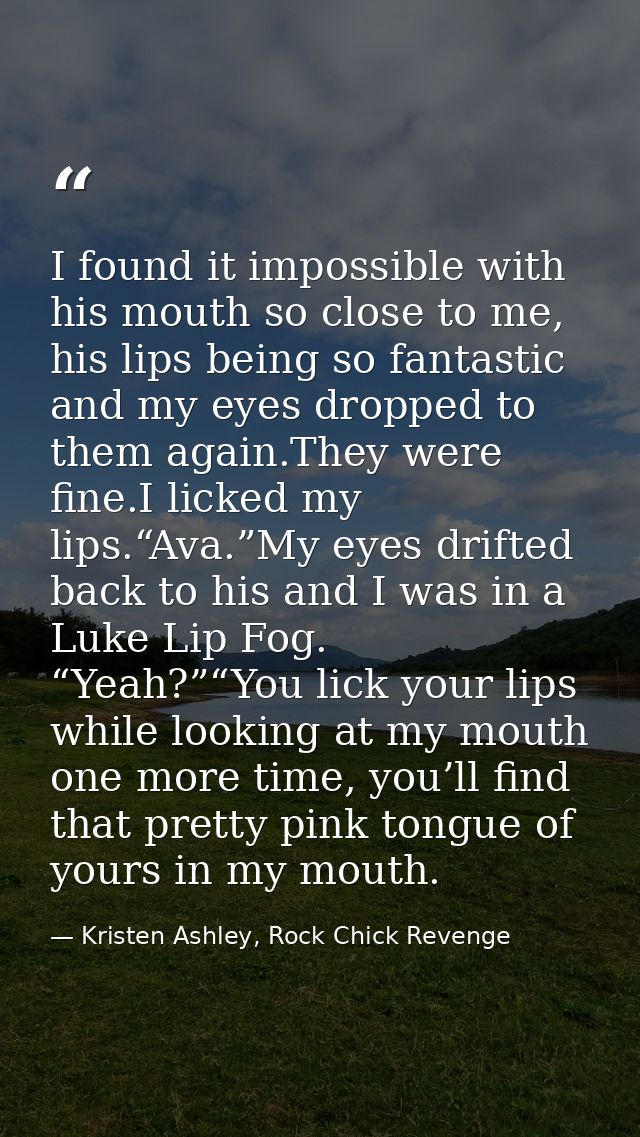 I found it impossible with his mouth so close to me, his lips being so fantastic and my eyes dropped to them again.They  — Kristen Ashley, Rock Chick Revenge