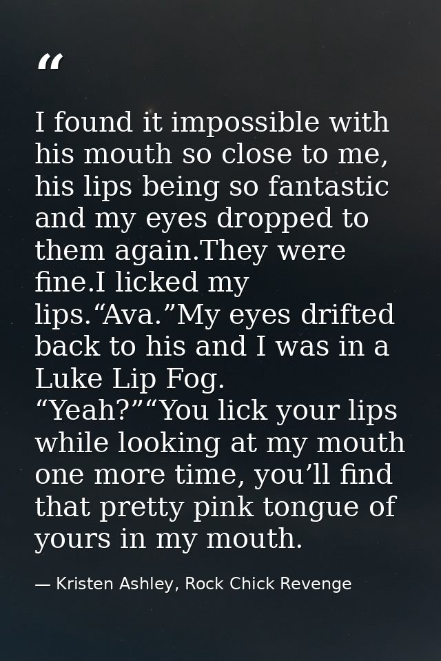 I found it impossible with his mouth so close to me, his lips being so fantastic and my eyes dropped to them again.They  — Kristen Ashley, Rock Chick Revenge