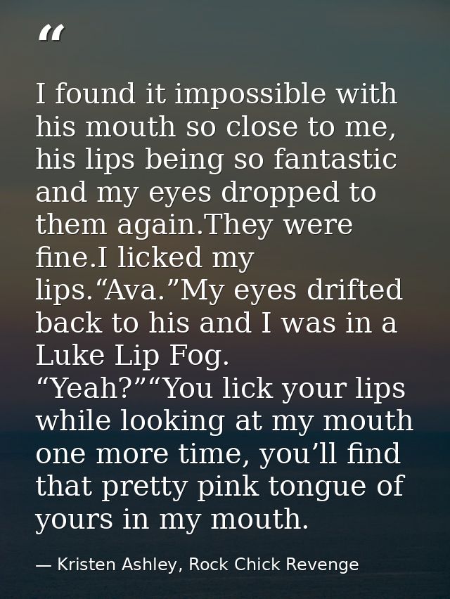 I found it impossible with his mouth so close to me, his lips being so fantastic and my eyes dropped to them again.They  — Kristen Ashley, Rock Chick Revenge