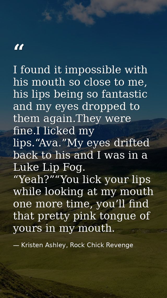 I found it impossible with his mouth so close to me, his lips being so fantastic and my eyes dropped to them again.They  — Kristen Ashley, Rock Chick Revenge
