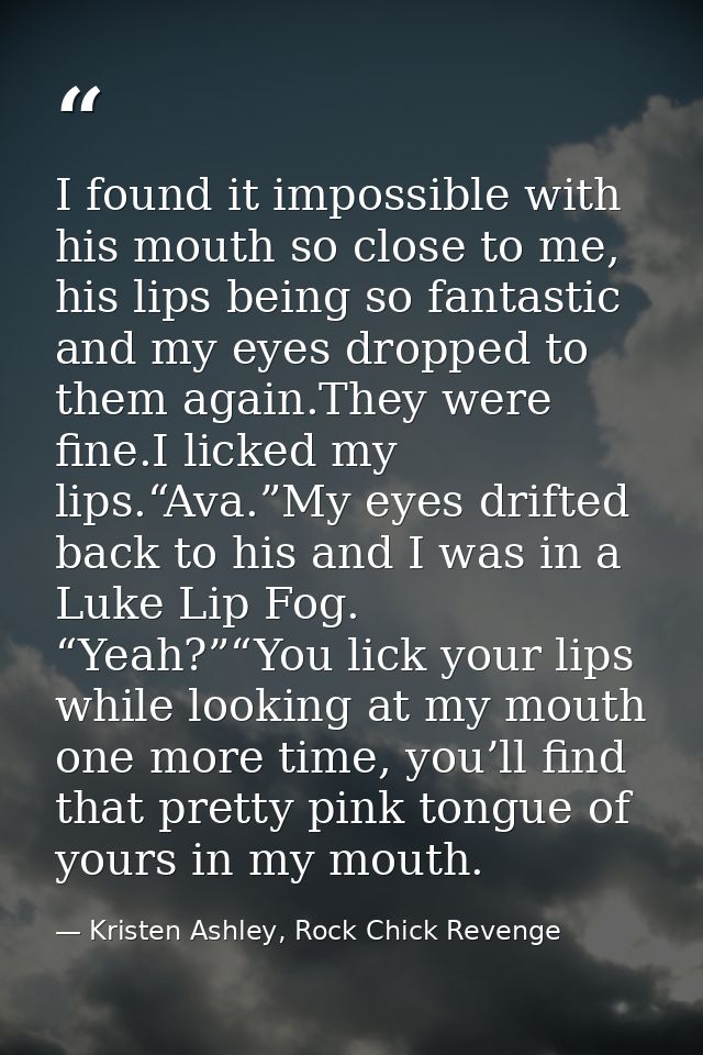 I found it impossible with his mouth so close to me, his lips being so fantastic and my eyes dropped to them again.They  — Kristen Ashley, Rock Chick Revenge