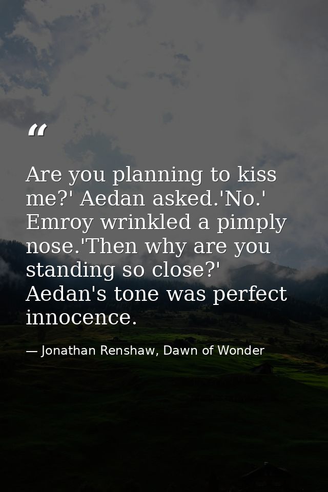 Are you planning to kiss me?' Aedan asked.'No.' Emroy wrinkled a pimply nose.'Then why are you standing so close?' Aedan — Jonathan Renshaw, Dawn of Wonder