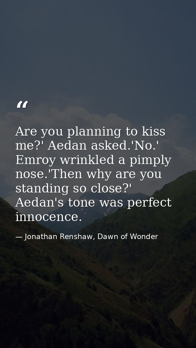 Are you planning to kiss me?' Aedan asked.'No.' Emroy wrinkled a pimply nose.'Then why are you standing so close?' Aedan — Jonathan Renshaw, Dawn of Wonder