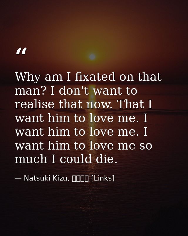 Why am I fixated on that man? I don't want to realise that now. That I want him to love me. I want him to love me. I wan — Natsuki Kizu, リンクス [Links]