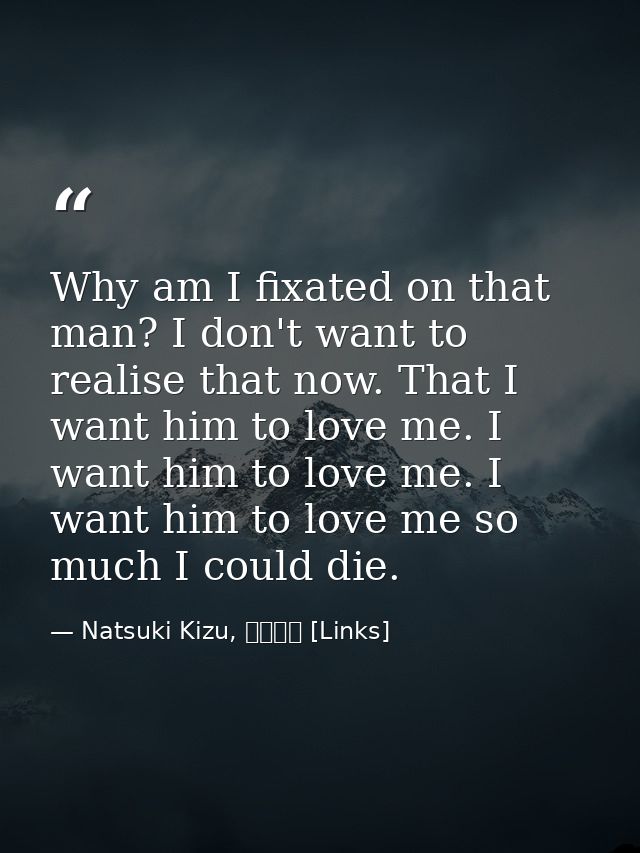 Why am I fixated on that man? I don't want to realise that now. That I want him to love me. I want him to love me. I wan — Natsuki Kizu, リンクス [Links]