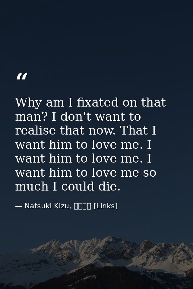 Why am I fixated on that man? I don't want to realise that now. That I want him to love me. I want him to love me. I wan — Natsuki Kizu, リンクス [Links]