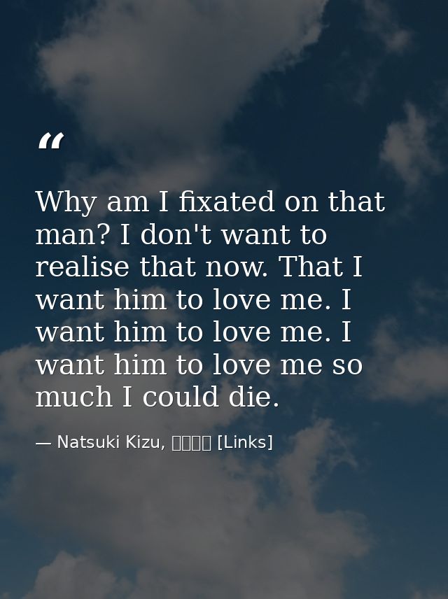 Why am I fixated on that man? I don't want to realise that now. That I want him to love me. I want him to love me. I wan — Natsuki Kizu, リンクス [Links]