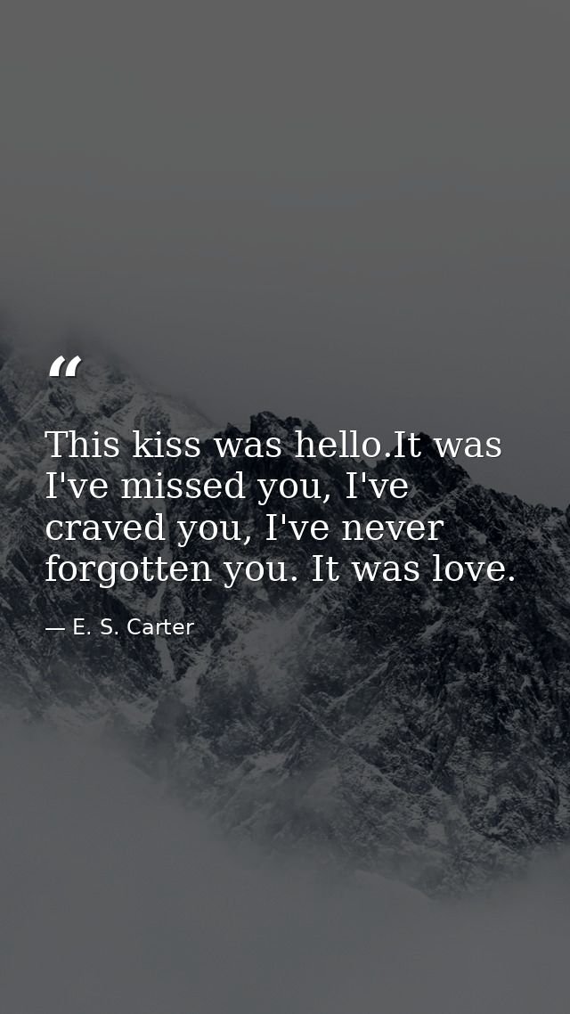 This kiss was hello.It was I've missed you, I've craved you, I've never forgotten you. It was love. — E. S. Carter