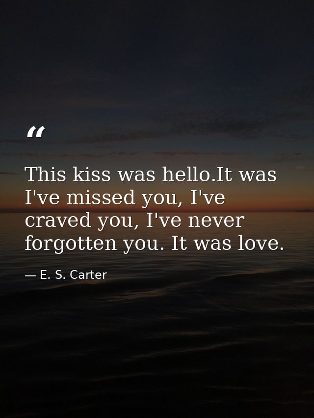 This kiss was hello.It was I've missed you, I've craved you, I've never forgotten you. It was love. — E. S. Carter