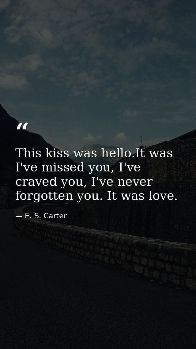 This kiss was hello.It was I've missed you, I've craved you, I've never forgotten you. It was love. — E. S. Carter