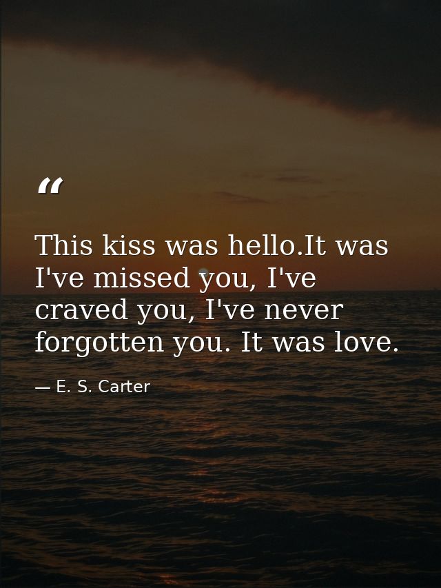 This kiss was hello.It was I've missed you, I've craved you, I've never forgotten you. It was love. — E. S. Carter