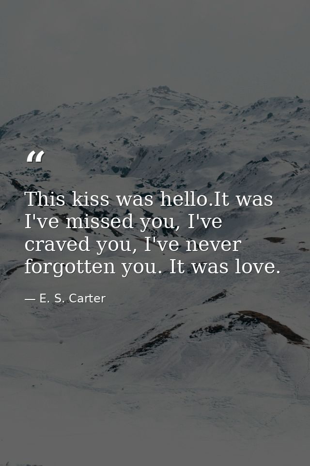 This kiss was hello.It was I've missed you, I've craved you, I've never forgotten you. It was love. — E. S. Carter
