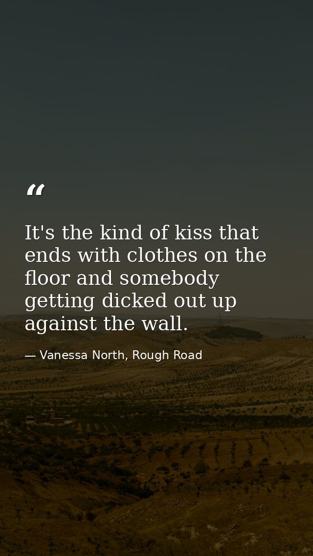 It's the kind of kiss that ends with clothes on the floor and somebody getting dicked out up against the wall. — Vanessa North, Rough Road