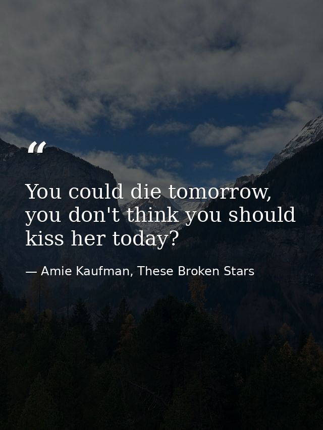 You could die tomorrow, you don't think you should kiss her today? — Amie Kaufman, These Broken Stars