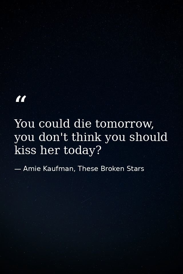 You could die tomorrow, you don't think you should kiss her today? — Amie Kaufman, These Broken Stars