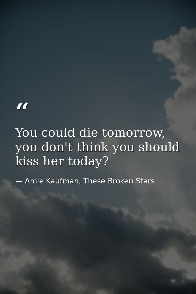 You could die tomorrow, you don't think you should kiss her today? — Amie Kaufman, These Broken Stars