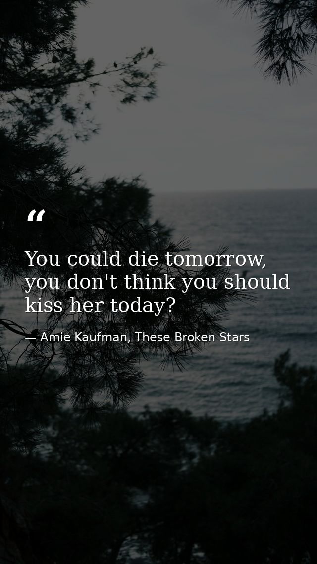 You could die tomorrow, you don't think you should kiss her today? — Amie Kaufman, These Broken Stars