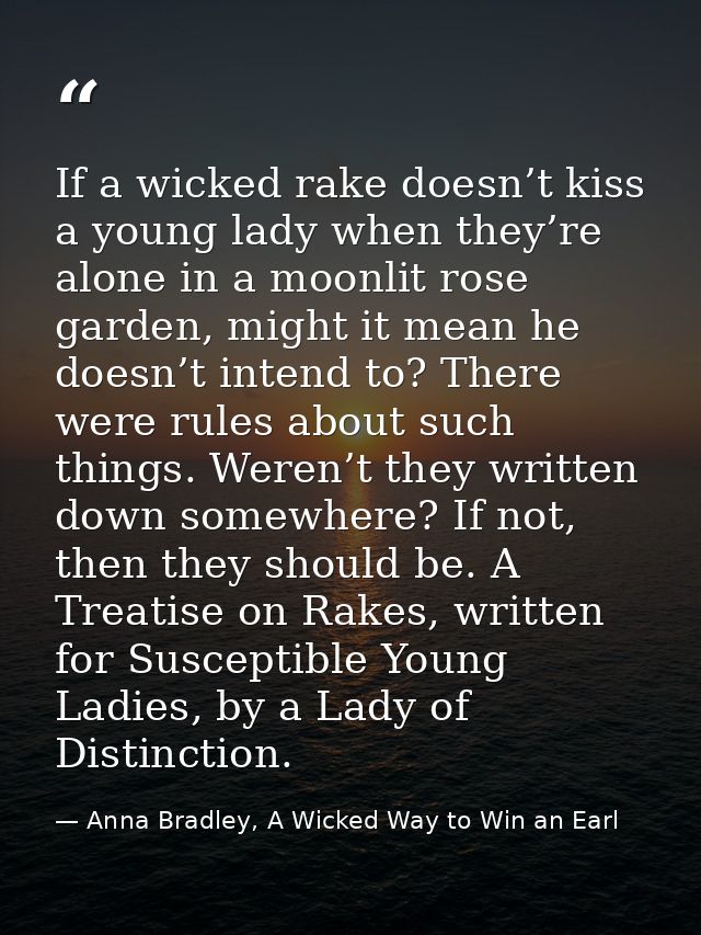 If a wicked rake doesn’t kiss a young lady when they’re alone in a moonlit rose garden, might it mean he doesn’t intend  — Anna Bradley, A Wicked Way to Win an Earl