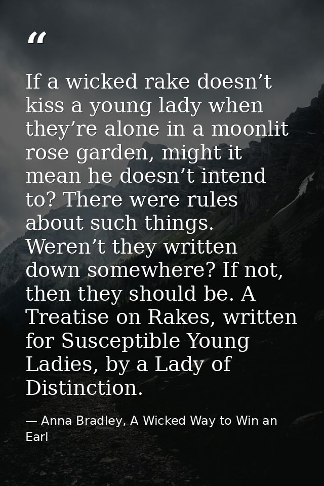 If a wicked rake doesn’t kiss a young lady when they’re alone in a moonlit rose garden, might it mean he doesn’t intend  — Anna Bradley, A Wicked Way to Win an Earl