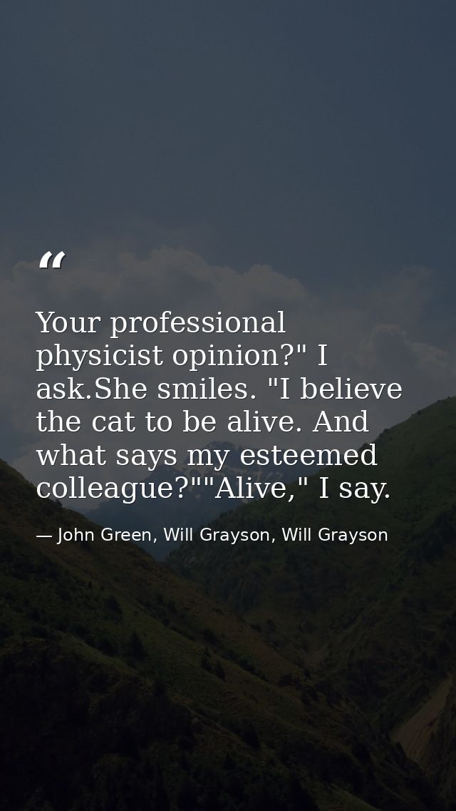 Your professional physicist opinion?" I ask.She smiles. "I believe the cat to be alive. And what says my esteemed collea — John Green, Will Grayson, Will Grayson