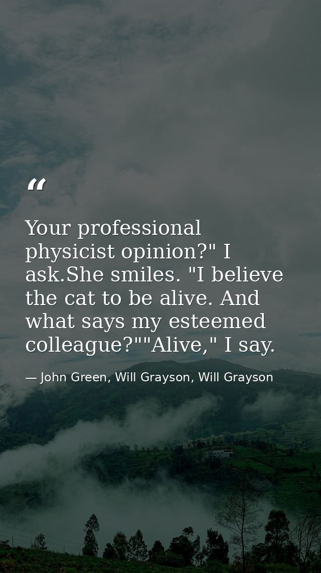 Your professional physicist opinion?" I ask.She smiles. "I believe the cat to be alive. And what says my esteemed collea — John Green, Will Grayson, Will Grayson