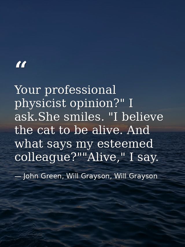 Your professional physicist opinion?" I ask.She smiles. "I believe the cat to be alive. And what says my esteemed collea — John Green, Will Grayson, Will Grayson