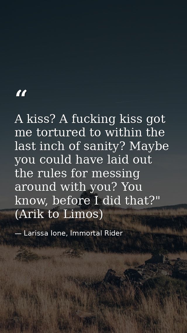 A kiss? A fucking kiss got me tortured to within the last inch of sanity? Maybe you could have laid out the rules for me — Larissa Ione, Immortal Rider