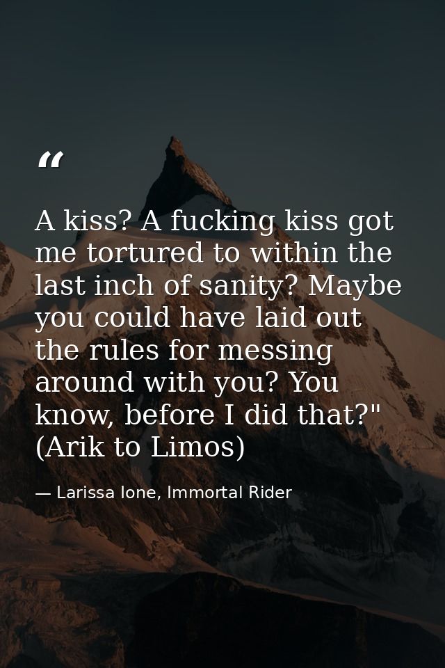 A kiss? A fucking kiss got me tortured to within the last inch of sanity? Maybe you could have laid out the rules for me — Larissa Ione, Immortal Rider