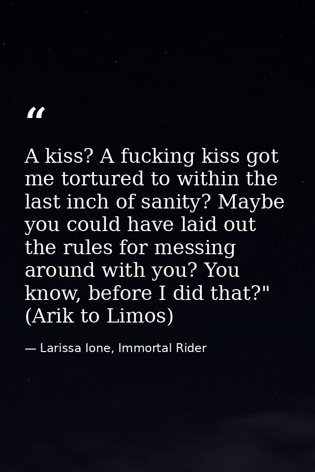 A kiss? A fucking kiss got me tortured to within the last inch of sanity? Maybe you could have laid out the rules for me — Larissa Ione, Immortal Rider