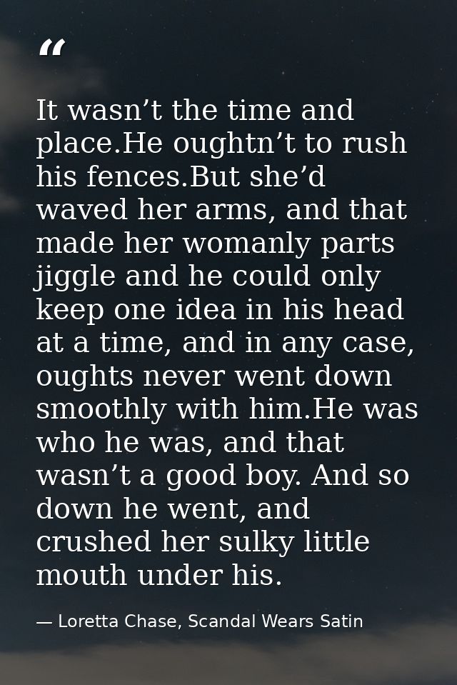 It wasn’t the time and place.He oughtn’t to rush his fences.But she’d waved her arms, and that made her womanly parts ji — Loretta Chase, Scandal Wears Satin