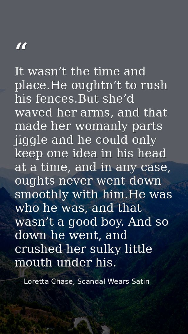 It wasn’t the time and place.He oughtn’t to rush his fences.But she’d waved her arms, and that made her womanly parts ji — Loretta Chase, Scandal Wears Satin