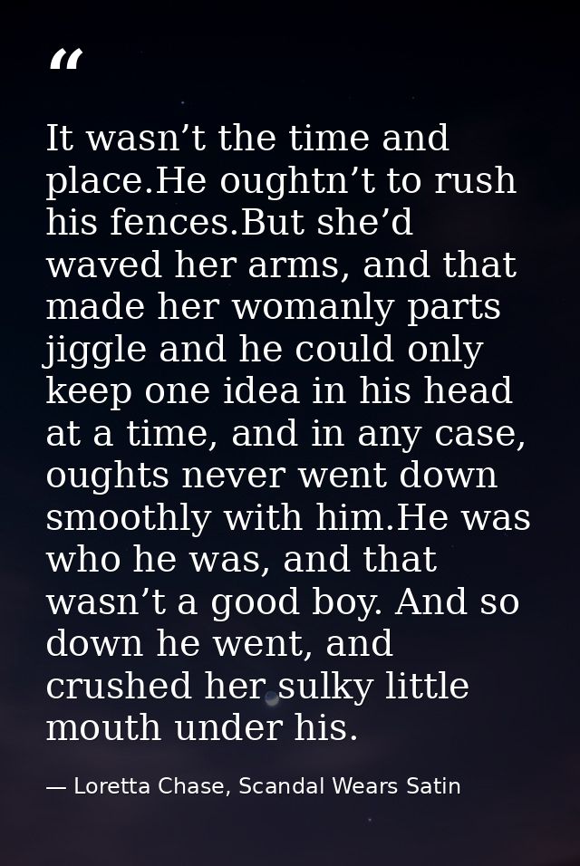 It wasn’t the time and place.He oughtn’t to rush his fences.But she’d waved her arms, and that made her womanly parts ji — Loretta Chase, Scandal Wears Satin