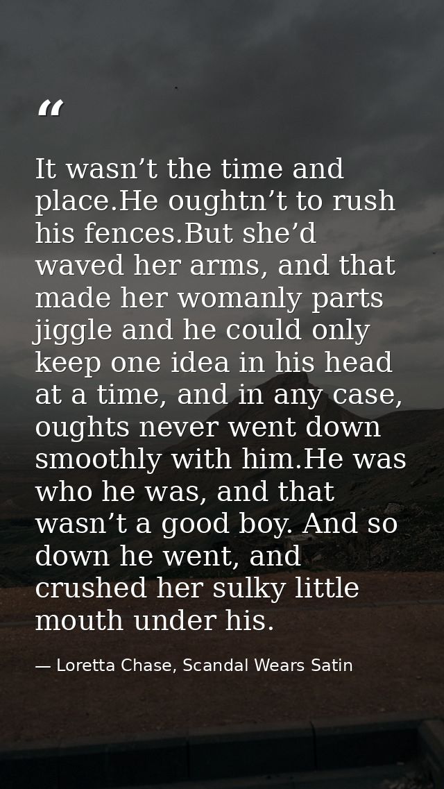 It wasn’t the time and place.He oughtn’t to rush his fences.But she’d waved her arms, and that made her womanly parts ji — Loretta Chase, Scandal Wears Satin