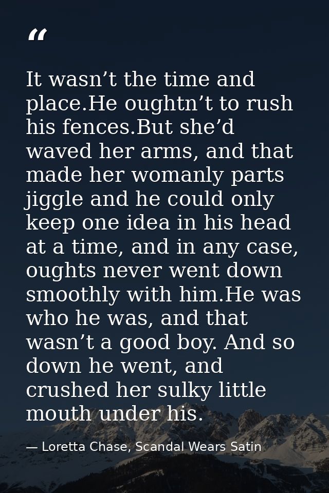 It wasn’t the time and place.He oughtn’t to rush his fences.But she’d waved her arms, and that made her womanly parts ji — Loretta Chase, Scandal Wears Satin