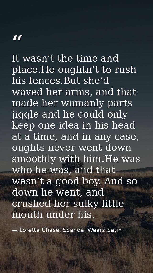 It wasn’t the time and place.He oughtn’t to rush his fences.But she’d waved her arms, and that made her womanly parts ji — Loretta Chase, Scandal Wears Satin