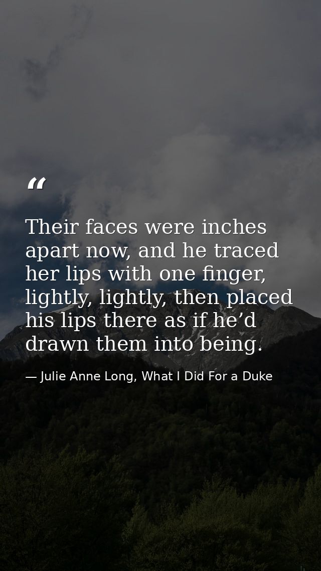 Their faces were inches apart now, and he traced her lips with one finger, lightly, lightly, then placed his lips there  — Julie Anne Long, What I Did For a Duke