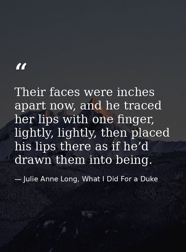 Their faces were inches apart now, and he traced her lips with one finger, lightly, lightly, then placed his lips there  — Julie Anne Long, What I Did For a Duke