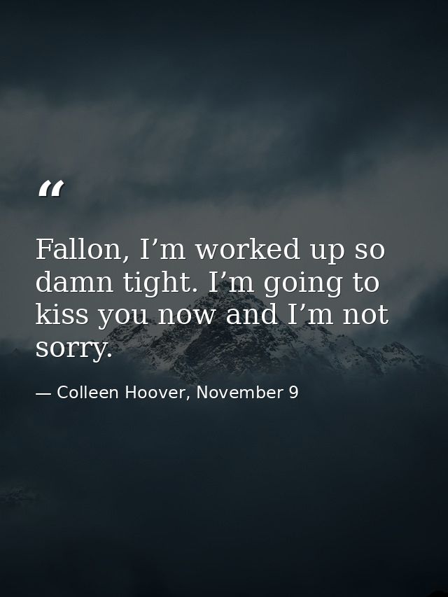 Fallon, I’m worked up so damn tight. I’m going to kiss you now and I’m not sorry. — Colleen Hoover, November 9