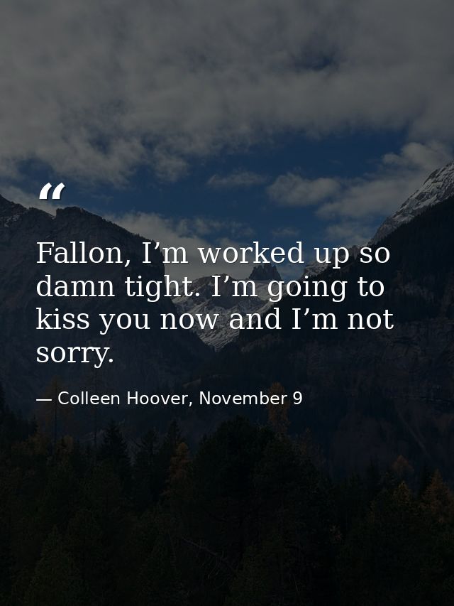 Fallon, I’m worked up so damn tight. I’m going to kiss you now and I’m not sorry. — Colleen Hoover, November 9