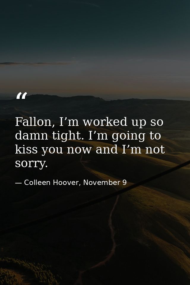 Fallon, I’m worked up so damn tight. I’m going to kiss you now and I’m not sorry. — Colleen Hoover, November 9