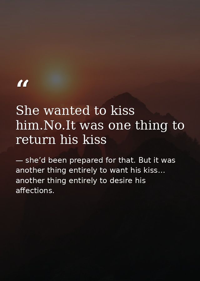 She wanted to kiss him.No.It was one thing to return his kiss — she’d been prepared for that. But it was another thing entirely to want his kiss… another thing entirely to desire his affections.