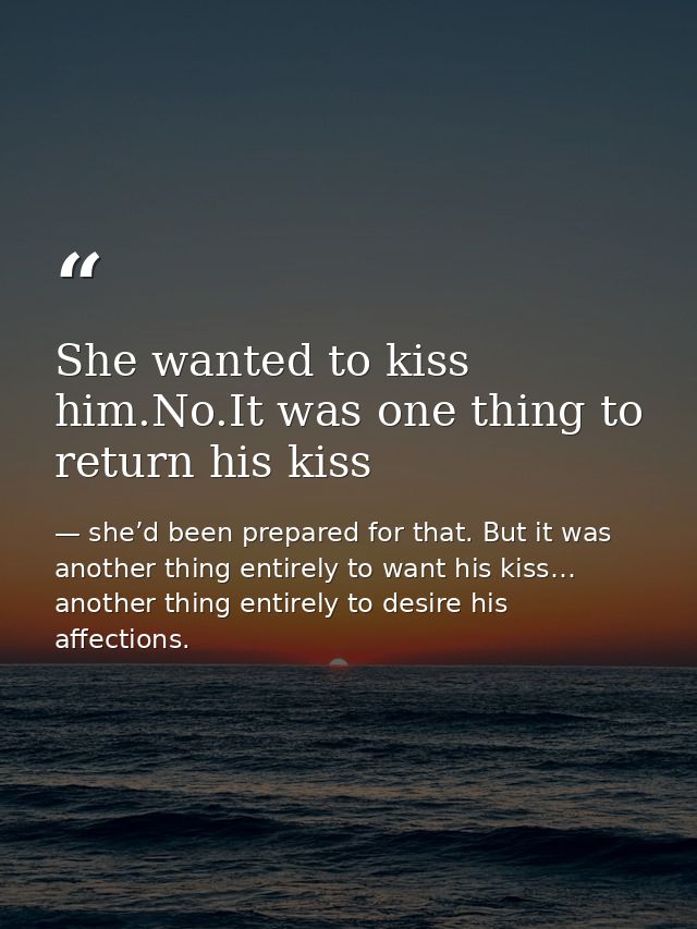 She wanted to kiss him.No.It was one thing to return his kiss — she’d been prepared for that. But it was another thing entirely to want his kiss… another thing entirely to desire his affections.