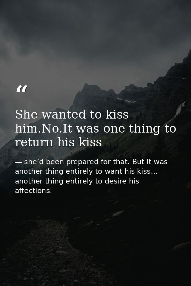 She wanted to kiss him.No.It was one thing to return his kiss — she’d been prepared for that. But it was another thing entirely to want his kiss… another thing entirely to desire his affections.