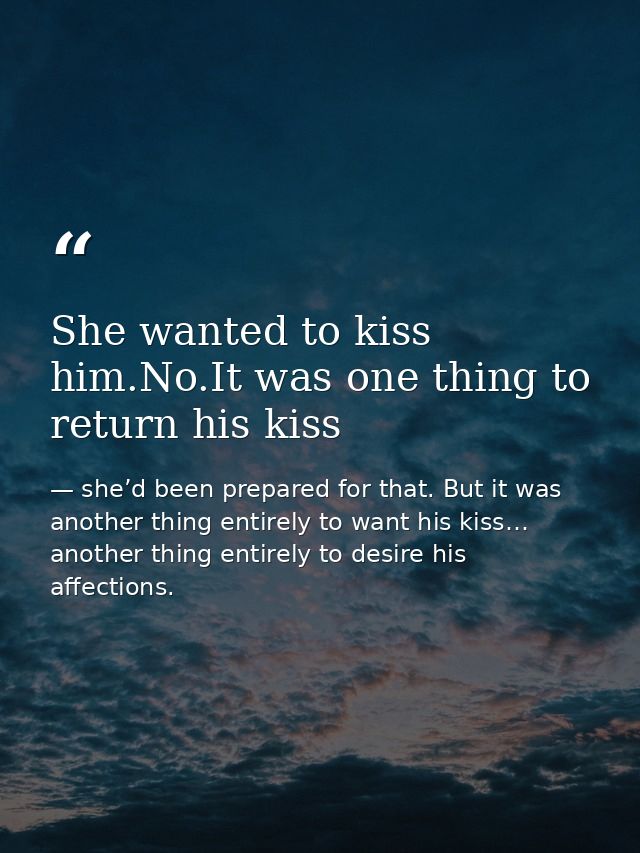 She wanted to kiss him.No.It was one thing to return his kiss — she’d been prepared for that. But it was another thing entirely to want his kiss… another thing entirely to desire his affections.