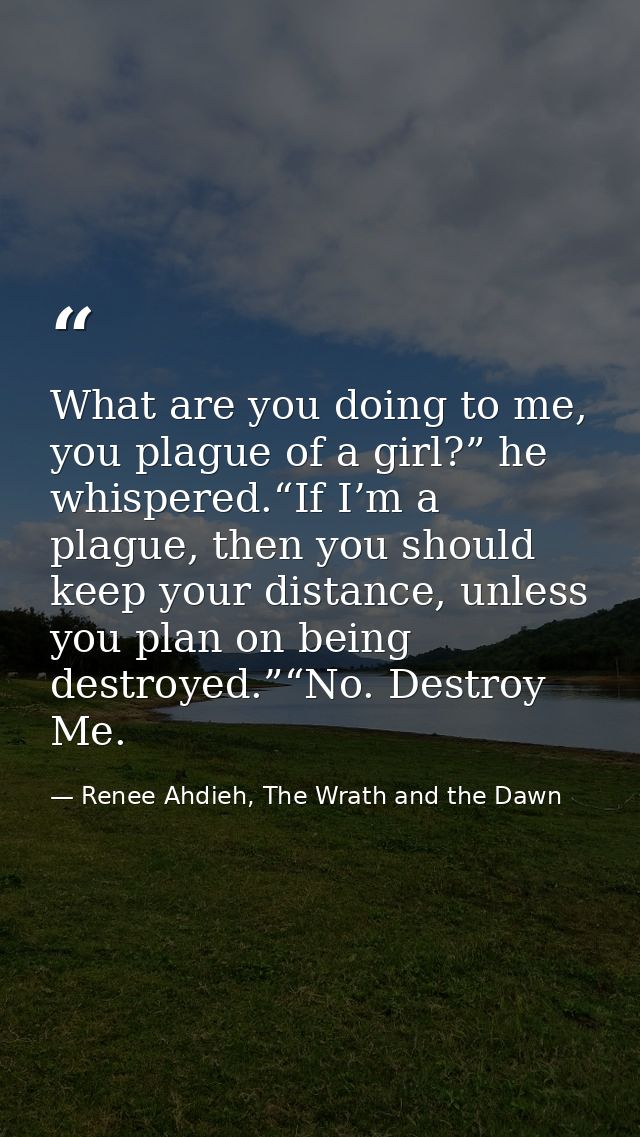 What are you doing to me, you plague of a girl?” he whispered.“If I’m a plague, then you should keep your distance, unle — Renee Ahdieh, The Wrath and the Dawn